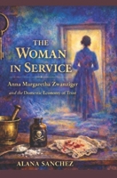 The Woman in Service: Anna Margaretha Zwanziger and the Domestic Economy of Trust B0GKTK3LGX Book Cover