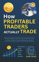 How Profitable Traders Actually Trade: What profitable traders actually do before during and after trades to stay consistently profitable B0GF264STT Book Cover