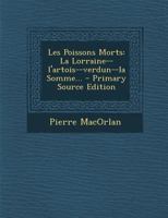 Les Poissons Morts: La Lorraine--l'artois--verdun--la Somme... - Primary Source Edition 1273375823 Book Cover