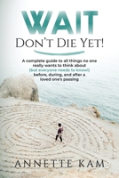 Wait - Don't Die Yet!: A complete guide to all things no one really wants to think about (but everyone needs to know) before, during, and after a loved one's passing 173579340X Book Cover
