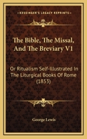 The Bible, The Missal, And The Breviary V1: Or Ritualism Self-Illustrated In The Liturgical Books Of Rome 1437106757 Book Cover
