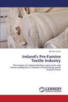 Ireland's Pre-Famine Textile Industry: The impact of industrialization upon linen and cotton production in Ireland, influenced by world market forces 3659427632 Book Cover
