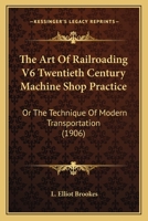 The Art Of Railroading V6 Twentieth Century Machine Shop Practice: Or The Technique Of Modern Transportation 1437156266 Book Cover