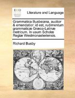 Grammatica Busbeiana, auctior & emendatior: id est, rudimentum grammaticæ græco-latinæ metricum. In usum Scholæ regiæ Westmonasteriensis. 1170965997 Book Cover