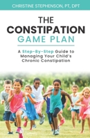 The Constipation Game Plan: A Step-By-Step Guide to Managing Your Child’s Chronic Constipation B09TDT58DW Book Cover