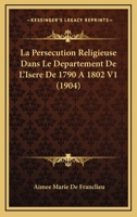 La Persecution Religieuse Dans Le Departement De L'Isere De 1790 A 1802 V1 (1904) 1160136416 Book Cover