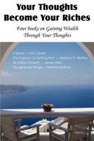 Your Thoughts Become Your Riches, Four Books on Gaining Wealth Through Your Thoughts 1612039537 Book Cover