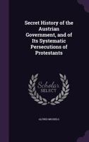 Secret History of the Austrian Government and of its systematic persecutions of Protestants. Compiled from official documents. 1241460043 Book Cover