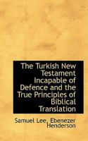 The Turkish New Testament Incapable of Defence and the True Principles of Biblical Translation 1014541077 Book Cover