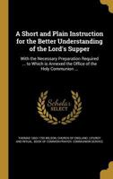 A Short And Plain Instruction For The Better Understanding Of The Lord's Supper: With The Necessary Preparation Required: For The Benefit Of Young Communicants [...]: To Which Is Annexed The Office Of 1144362024 Book Cover
