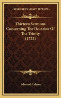 Thirteen Sermons Concerning the Doctrine of the Trinity: Preach'd at the Merchant's-Lecture, at Salter's-Hall; Together with a Vindication of That ... V. 7, from Being Spurious 101928725X Book Cover