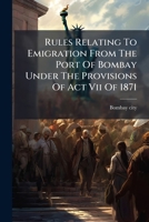 Rules Relating To Emigration From The Port Of Bombay Under The Provisions Of Act Vii Of 1871 127875105X Book Cover