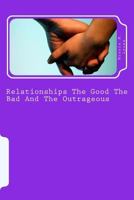 Relationships The Good The Bad And The Outrageous: This book will show you how to avoid relationship pitfalls that can harm your life forever. In this ... decide whether that person is real or not. 1500934941 Book Cover