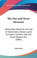 The Hay And Straw Measurer: Being New Tables For The Use Of Auctioneers, Valuers, Land Surveyors, Farmers, Hay And Straw Dealers, Etc. 1437167608 Book Cover