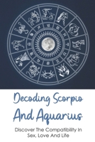 Decoding Scorpio And Aquarius: Discover The Compatibility In Sex, Love And Life: Why Is Scorpio Man Attracted To Aquarius Woman B0948N42P1 Book Cover