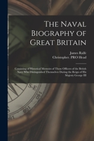 The Naval Biography of Great Britain: Consisting of Historical Memoirs of Those Officers of the British Navy Who Distinguished Themselves During the Reign of His Majesty George III 1340042282 Book Cover