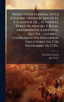 Panegyrico Funeral En La Solemne Translacion De El V. Cadaver De ... D. Manuel Perez De Araciel Y Rada, Arzobispo De Zaragoza, Que En ... Alfaro ... ... 7 De Noviembre De 1729... (Spanish Edition) 1024668479 Book Cover
