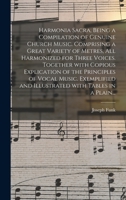 Harmonia Sacra, Being a Compilation of Genuine Church Music. Comprising a Great Variety of Metres, All Harmonized for Three Voices. Together With ... and Illustrated With Tables in a Plain... 1015376215 Book Cover