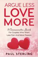 Argue Less Love More: 5 Communication Secrets for Couples Who Want Less Pain and More Passion 0998083429 Book Cover