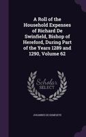 A Roll of the Household Expenses of Richard De Swinfield, Bishop of Hereford, During Part of the Years 1289 and 1290, Volume 62 1358058296 Book Cover