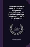 Constitution of the State of Louisiana, Adopted in Convention at the City of Baton Rouge, November 22, 1913. by Authority 128934227X Book Cover