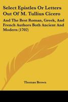 Select Epistles Or Letters Out Of M. Tullius Cicero: And The Best Roman, Greek, And French Authors Both Ancient And Modern 1120026660 Book Cover