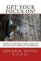 Get Your Focus On!: 5 Steps to Gain Focus and Clarity on the Life and Career of Your Dreams 1469905981 Book Cover