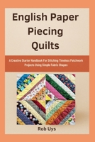 English Paper Piecing Quilts: A Creative Starter Handbook For Stitching Timeless Patchwork Projects Using Simple Fabric Shapes B0FQCCNVJP Book Cover