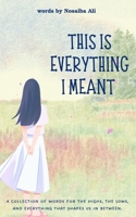 This Is Everything I Meant: A collections of words for the highs, the lows and everything that shapes us in between. B0F89C5MXC Book Cover