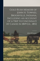 Gold Rush Memoir of John H. Townes, Brookville, Indiana, Including an Account of a Trip to Cincinnati by Canoe in 1849 [i.e., 1851] 1015158641 Book Cover