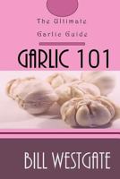 Garlic 101: The Ultimate Garlic Guide 1541243854 Book Cover