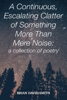 A continuous, Escalating Clatter of Something More That Mere Noise: a collection of poetry B0CTY9F4JF Book Cover