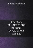 The Story of Chicago and National Development 1534-1912 116412000X Book Cover