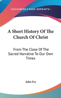 A Short History of the Church of Christ: From the Close of the Sacred Narrative to Our Own Times; Designed for the Use of Schools 1345229356 Book Cover