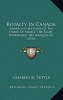 Royalty In Canada: Embracing Sketches Of The House Of Argyll, The Right Honorable The Marquis Of Lorne (governor-general Of Canada), Her Royal Highness The Princess Louise And The Members Of The New G 1596413239 Book Cover