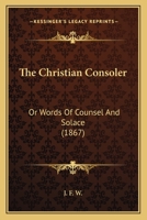 The Christian Consoler: Or Words Of Counsel And Solace 0469608633 Book Cover