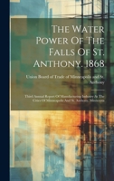 The Water Power Of The Falls Of St. Anthony. 1868: Third Annual Report Of Manufacturing Industry At The Cities Of Minneapolis And St. Anthony, Minnesota ... 1277866309 Book Cover