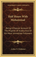 Half Hours With Muhammad: Being A Popular Account Of The Prophet Of Arabia And Of His More Immediate Followers 1163094994 Book Cover