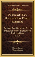Dr. Bennet's New Theory Of The Trinity, Examined: Or Some Considerations On His Discourse Of The Everblessed Trinity In Unity 1166016048 Book Cover