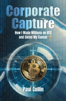 Corporate Capture: How I Made Millions on BTC and Cured My Cancer 1069348201 Book Cover