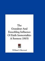 The Grandeur And Ennobling Influence Of Faith Immortality: A Sermon 1286511364 Book Cover