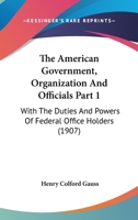 The American Government, Organization And Officials Part 1: With The Duties And Powers Of Federal Office Holders 1167252144 Book Cover