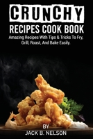 Crunchy Recipes Cook Book: Amazing Recipes With Tips & Tricks To Fry, Grill, Roast, And Bake Easily. 180283169X Book Cover