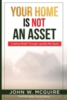 Your Home Is Not An Asset: Creating Wealth Through Liquidity, Not Equity 1067576118 Book Cover