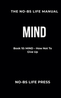 THE NO-BS LIFE MANUAL: Book 10: MIND -- How Not To Give Up (The NO-BS Life Manual Series) B0GRNHPJ1L Book Cover