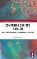 Composing Christ’s Passion: Music as Theology in Contemporary Practice (Routledge Studies in Theology, Imagination and the Arts) 1032941839 Book Cover