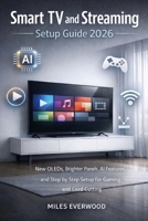 SMART TV AND STREAMING SETUP GUIDE 2026: New OLEDs, Brighter Panels, AI Features, and Step by Step Setup for Gaming, and Cord Cutting B0GFMNT5MS Book Cover