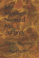 My Mother Named Me Jeffrey: To Be Human - Author B09RG1CQGD Book Cover