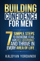 Building Confidence for Men: 7 Simple Steps to Overcome Fear, Gain Self-Assurance, and Thrive in Every Area of Life B0DVPXQGQZ Book Cover