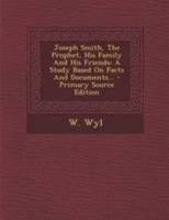 Joseph Smith, the Prophet, His Family and His Friends. a Study Based on Facts and Documents 1015600778 Book Cover